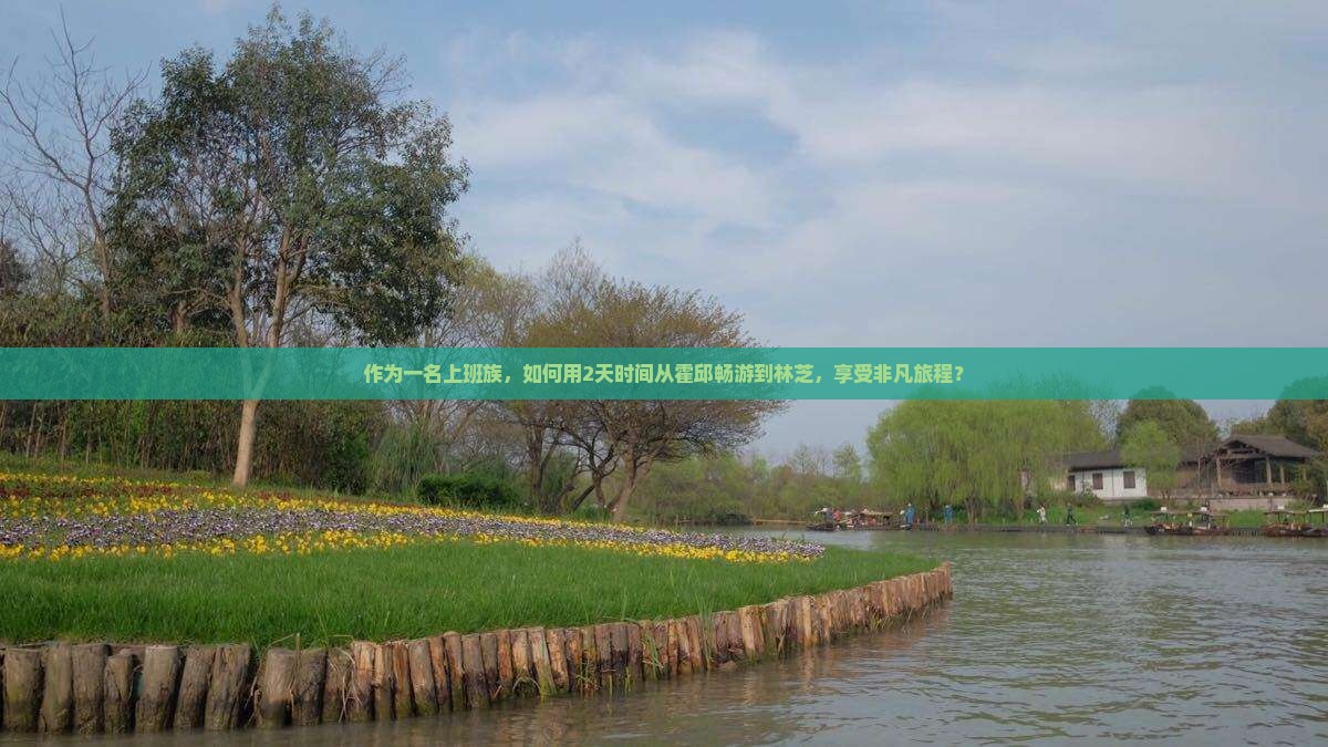 作为一名上班族，如何用2天时间从霍邱畅游到林芝，享受非凡旅程？