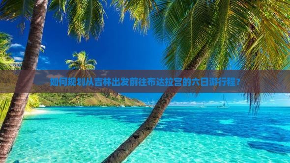 如何规划从吉林出发前往布达拉宫的六日游行程？