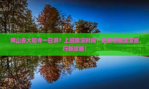 黄山去大昭寺一日游？上班族没时间？赶紧收藏这波旅行新攻略！