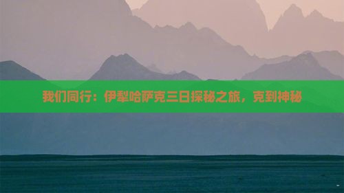 我们同行：伊犁哈萨克三日探秘之旅，克到神秘