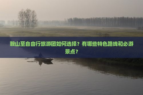 鞍山至自由行旅游团如何选择？有哪些特色路线和必游景点？