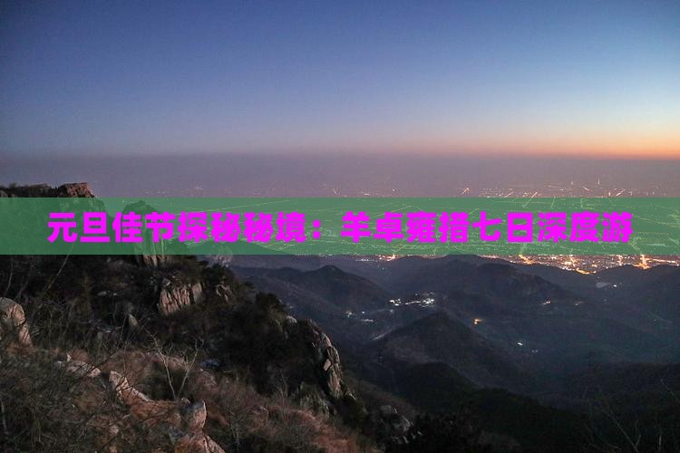 元旦佳节探秘秘境：羊卓雍措七日深度游