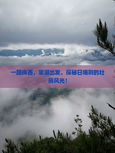 一路向西，巢湖出发，探秘日喀则的壮丽风光！