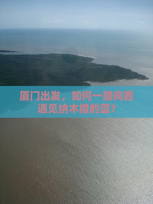 厦门出发，如何一路向西遇见纳木措的蓝？