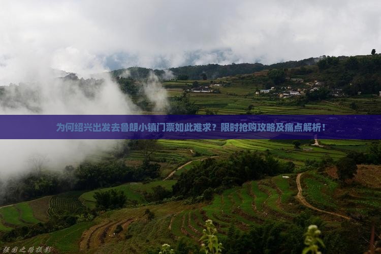 为何绍兴出发去鲁朗小镇门票如此难求？限时抢购攻略及痛点解析！