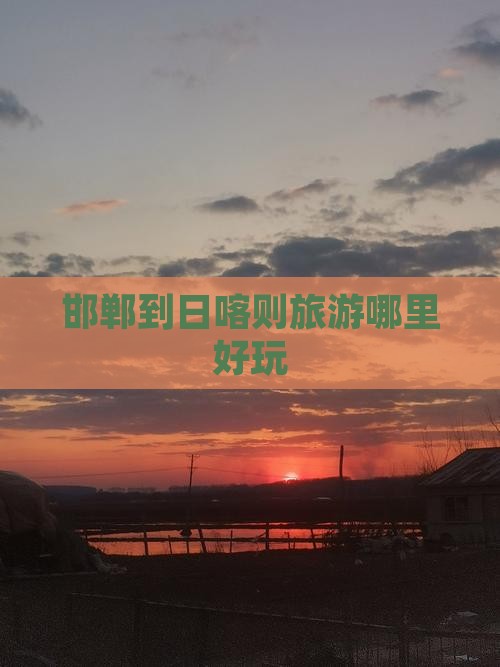 邯郸到日喀则旅游哪里好玩