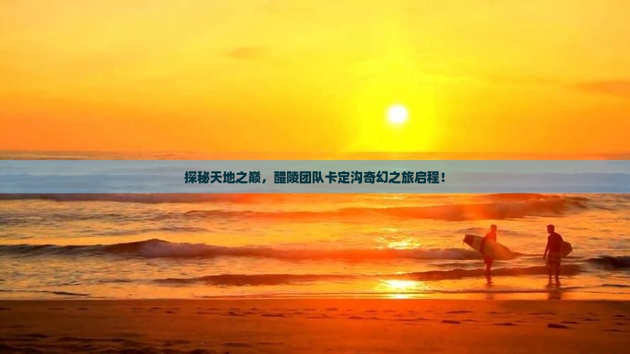 探秘天地之巅，醴陵团队卡定沟奇幻之旅启程！