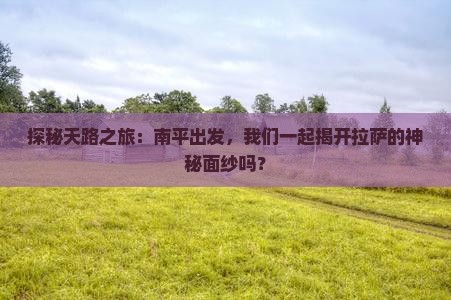 探秘天路之旅：南平出发，我们一起揭开拉萨的神秘面纱吗？