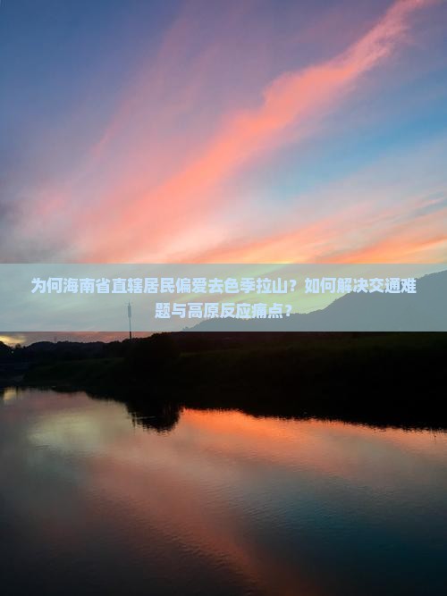 为何海南省直辖居民偏爱去色季拉山？如何解决交通难题与高原反应痛点？