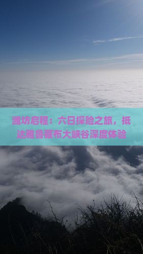 潍坊启程：六日探险之旅，抵达雅鲁藏布大峡谷深度体验峡谷风光
