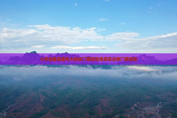 七月去雅鲁藏布大峡谷门票政埠免票及淡季门票信息