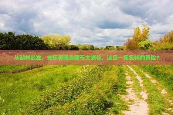 从湖州出发，去探寻雅鲁藏布大峡谷，这是一场怎样的冒险？