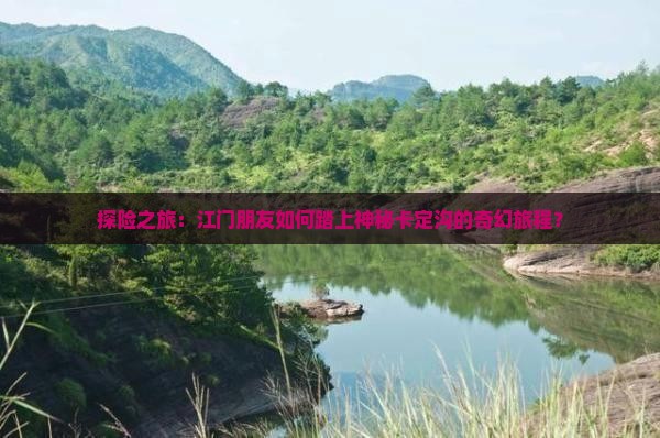 探险之旅：江门朋友如何踏上神秘卡定沟的奇幻旅程？
