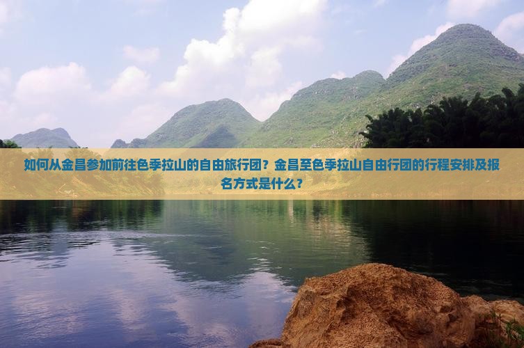 如何从金昌参加前往色季拉山的自由旅行团？金昌至色季拉山自由行团的行程安排及报名方式是什么？