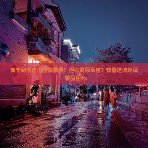 南宁到卡定沟团体旅游？担心高原反应？快看这波纯玩精品团！