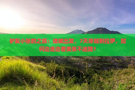 驴友小张的之旅：诸城出发，7天穿越到拉萨，如何边走边看美景不迷路？