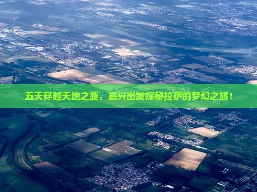 五天穿越天地之距，嘉兴出发探秘拉萨的梦幻之旅！
