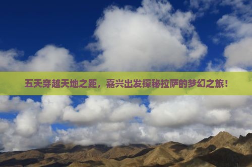 五天穿越天地之距，嘉兴出发探秘拉萨的梦幻之旅！