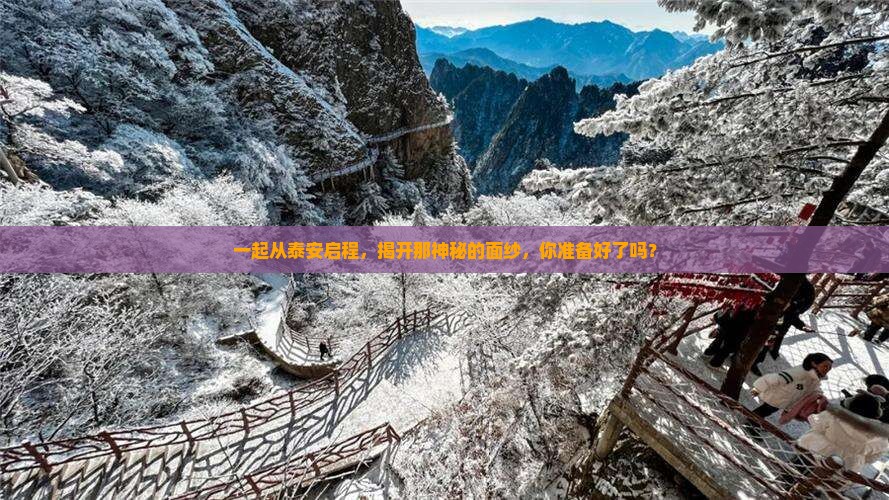 一起从泰安启程，揭开那神秘的面纱，你准备好了吗？