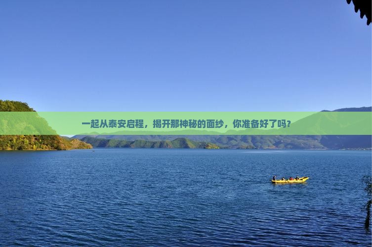 一起从泰安启程，揭开那神秘的面纱，你准备好了吗？