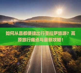 如何从昌都便捷出行至拉萨旅游？高原旅行痛点与最新攻略！