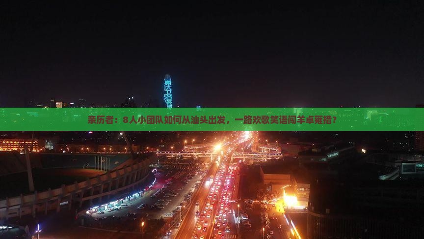 亲历者：8人小团队如何从汕头出发，一路欢歌笑语闯羊卓雍措？
