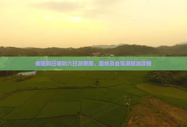 衡阳到日喀则六日游费用、路线及自驾游旅游攻略