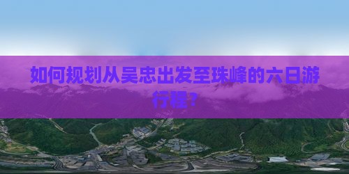 如何规划从吴忠出发至珠峰的六日游行程？
