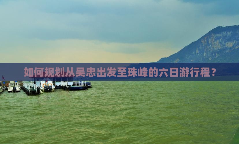 如何规划从吴忠出发至珠峰的六日游行程？