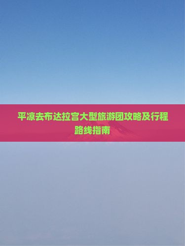 平凉去布达拉宫大型旅游团攻略及行程路线指南