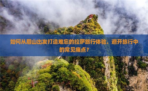 如何从眉山出发打造难忘的拉萨旅行体验，避开旅行中的常见痛点？