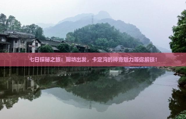 七日探秘之旅：廊坊出发，卡定沟的神奇魅力等你解锁！