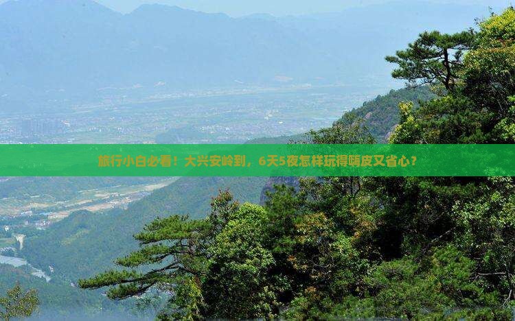 旅行小白必看！大兴安岭到，6天5夜怎样玩得嗨皮又省心？