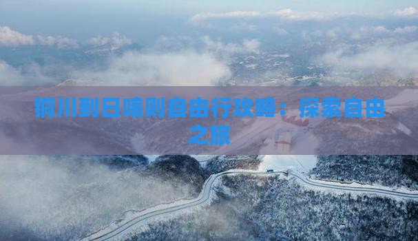 铜川到日喀则自由行攻略：探索自由之旅