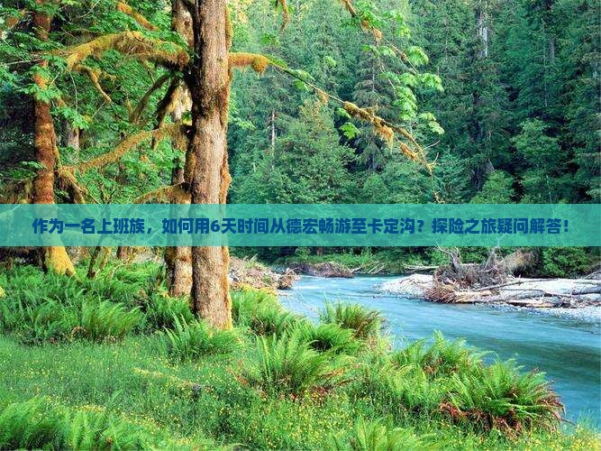 作为一名上班族，如何用6天时间从德宏畅游至卡定沟？探险之旅疑问解答！