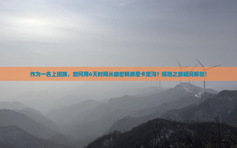 作为一名上班族，如何用6天时间从德宏畅游至卡定沟？探险之旅疑问解答！
