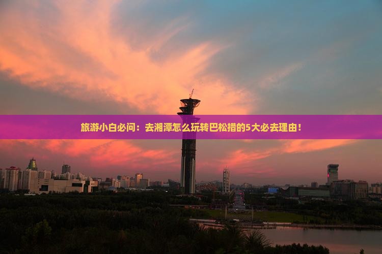 旅游小白必问：去湘潭怎么玩转巴松措的5大必去理由！