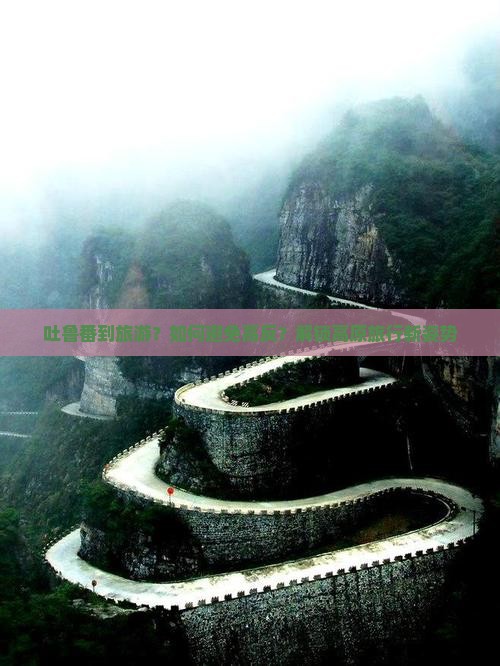 吐鲁番到旅游？如何避免高反？解锁高原旅行新姿势
