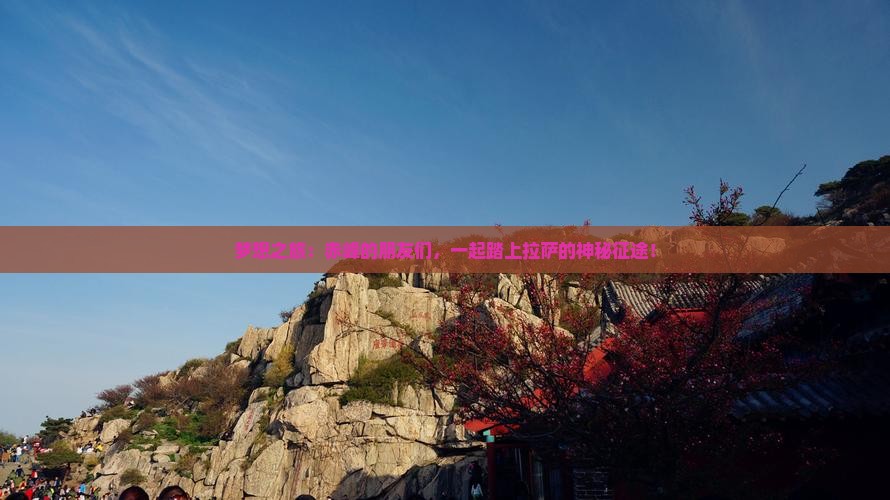 梦想之旅：赤峰的朋友们，一起踏上拉萨的神秘征途！