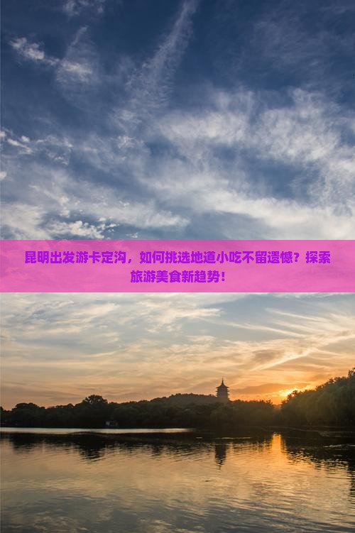 昆明出发游卡定沟，如何挑选地道小吃不留遗憾？探索旅游美食新趋势！