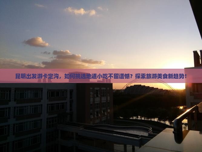 昆明出发游卡定沟，如何挑选地道小吃不留遗憾？探索旅游美食新趋势！