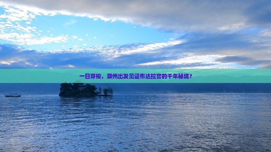 一日穿梭，滁州出发见证布达拉宫的千年秘境？