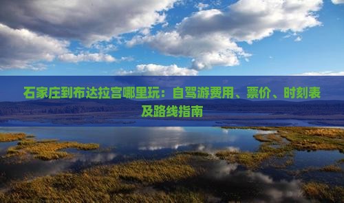 石家庄到布达拉宫哪里玩：自驾游费用、票价、时刻表及路线指南