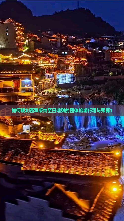 如何规划西双版纳至日喀则的团体旅游行程与预算？