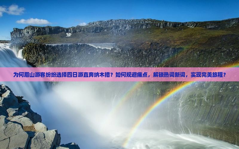 为何眉山游客纷纷选择四日游直奔纳木措？如何规避痛点，解锁热词新词，实现完美旅程？