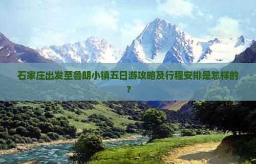 石家庄出发至鲁朗小镇五日游攻略及行程安排是怎样的？