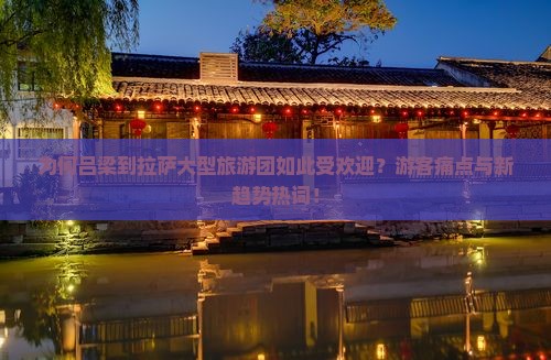 为何吕梁到拉萨大型旅游团如此受欢迎？游客痛点与新趋势热词！