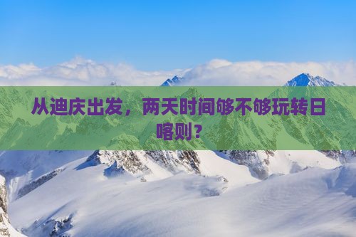 从迪庆出发，两天时间够不够玩转日喀则？
