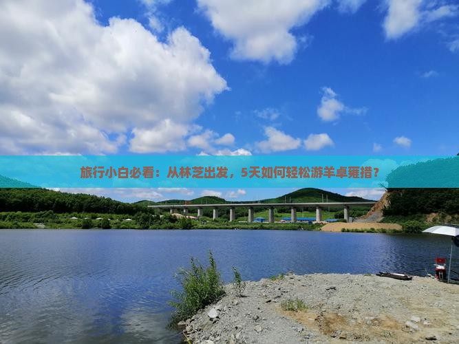 旅行小白必看：从林芝出发，5天如何轻松游羊卓雍措？