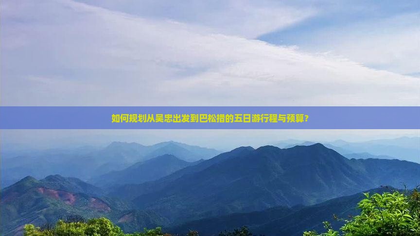 如何规划从吴忠出发到巴松措的五日游行程与预算？